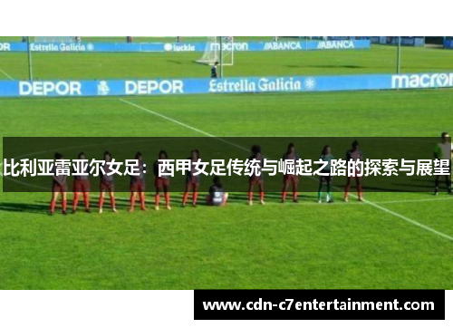 比利亚雷亚尔女足：西甲女足传统与崛起之路的探索与展望