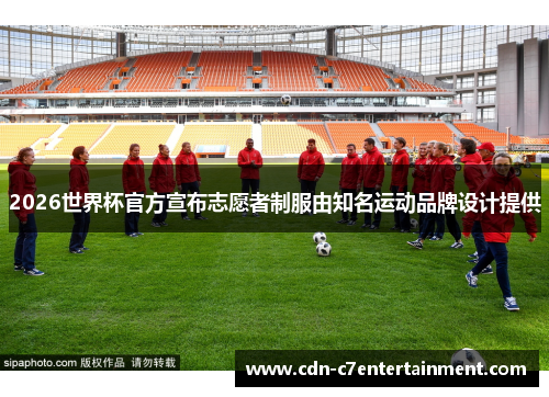 2026世界杯官方宣布志愿者制服由知名运动品牌设计提供