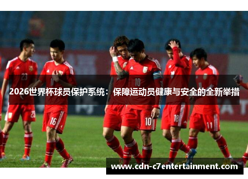 2026世界杯球员保护系统：保障运动员健康与安全的全新举措