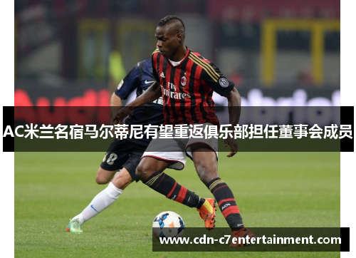 AC米兰名宿马尔蒂尼有望重返俱乐部担任董事会成员