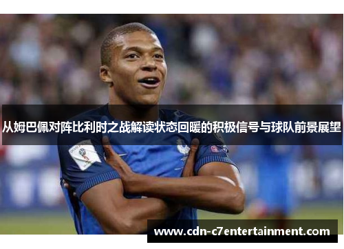 从姆巴佩对阵比利时之战解读状态回暖的积极信号与球队前景展望 从姆巴佩对阵比利时之战解读状态回暖的积极信号与球队前景展望