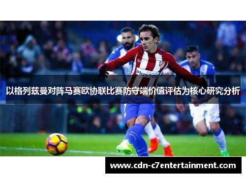 以格列兹曼对阵马赛欧协联比赛防守端价值评估为核心研究分析 以格列兹曼对阵马赛欧协联比赛防守端价值评估为核心研究分析