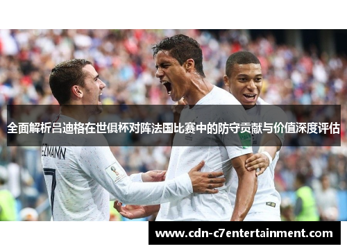 全面解析吕迪格在世俱杯对阵法国比赛中的防守贡献与价值深度评估 全面解析吕迪格在世俱杯对阵法国比赛中的防守贡献与价值深度评估