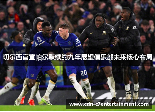 切尔西官宣帕尔默续约九年展望俱乐部未来核心布局