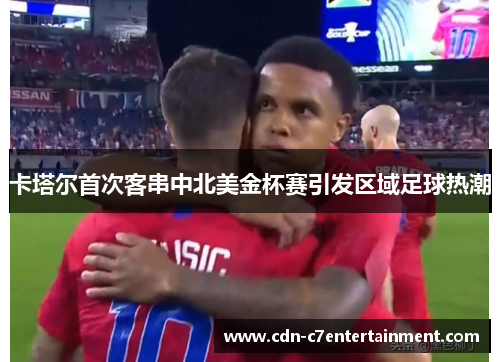 卡塔尔首次客串中北美金杯赛引发区域足球热潮 卡塔尔首次客串中北美金杯赛引发区域足球热潮