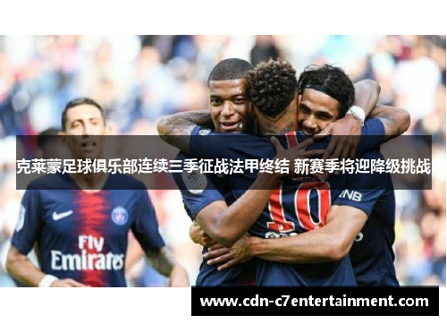 克莱蒙足球俱乐部连续三季征战法甲终结 新赛季将迎降级挑战 克莱蒙足球俱乐部连续三季征战法甲终结 新赛季将迎降级挑战