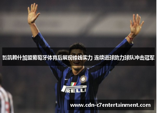 哲凯赖什加盟葡萄牙体育后展现锋线实力 连续进球助力球队冲击冠军
