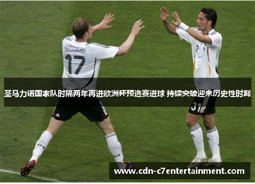 圣马力诺国家队时隔两年再进欧洲杯预选赛进球 持续突破迎来历史性时刻 圣马力诺国家队时隔两年再进欧洲杯预选赛进球 持续突破迎来历史性时刻