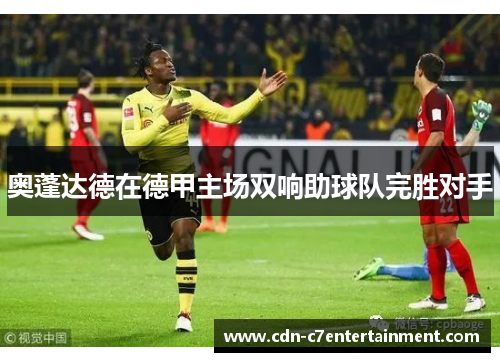 奥蓬达德在德甲主场双响助球队完胜对手 奥蓬达德在德甲主场双响助球队完胜对手