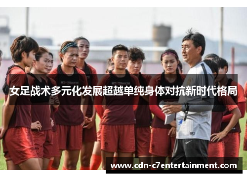 女足战术多元化发展超越单纯身体对抗新时代格局 女足战术多元化发展超越单纯身体对抗新时代格局