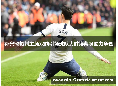 孙兴慜热刺主场双响引领球队大胜埃弗顿助力争四 孙兴慜热刺主场双响引领球队大胜埃弗顿助力争四