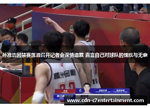 孙准浩因禁赛落泪召开记者会深情道歉 直言自己对球队的愧疚与无奈