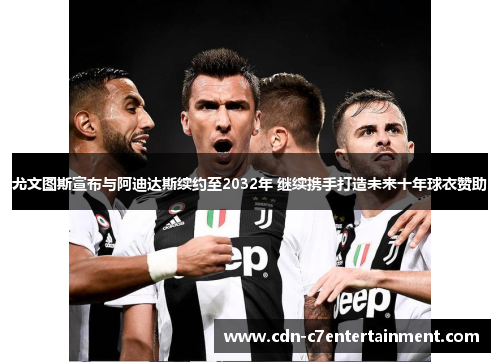 尤文图斯宣布与阿迪达斯续约至2032年 继续携手打造未来十年球衣赞助