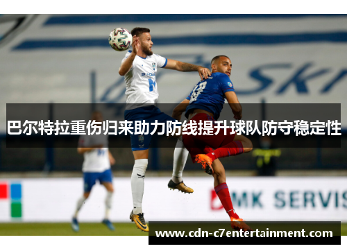 巴尔特拉重伤归来助力防线提升球队防守稳定性 巴尔特拉重伤归来助力防线提升球队防守稳定性