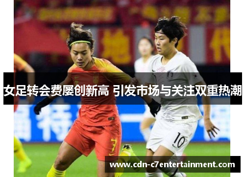 女足转会费屡创新高 引发市场与关注双重热潮 女足转会费屡创新高 引发市场与关注双重热潮