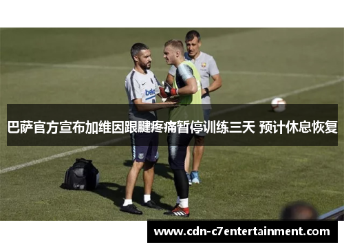巴萨官方宣布加维因跟腱疼痛暂停训练三天 预计休息恢复 巴萨官方宣布加维因跟腱疼痛暂停训练三天 预计休息恢复
