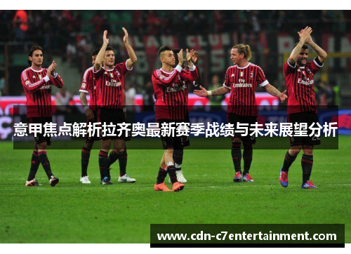 意甲焦点解析拉齐奥最新赛季战绩与未来展望分析