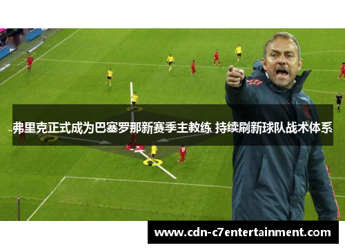 弗里克正式成为巴塞罗那新赛季主教练 持续刷新球队战术体系