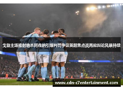 戈登主场推射绝杀阿森纳引爆判罚争议英超焦点战再掀舆论风暴持续 戈登主场推射绝杀阿森纳引爆判罚争议英超焦点战再掀舆论风暴持续