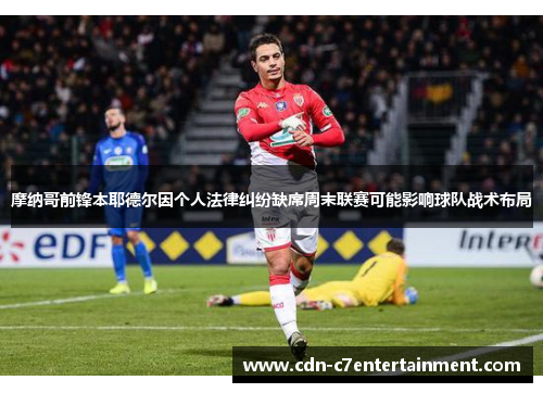 摩纳哥前锋本耶德尔因个人法律纠纷缺席周末联赛可能影响球队战术布局