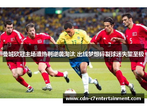 曼城欧冠主场遭热刺逆袭淘汰 出线梦想碎裂球迷失望至极