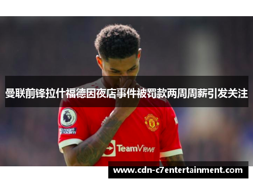 曼联前锋拉什福德因夜店事件被罚款两周周薪引发关注