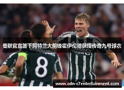 曼联官宣签下阿特兰大前锋霍伊伦德获授传奇九号球衣