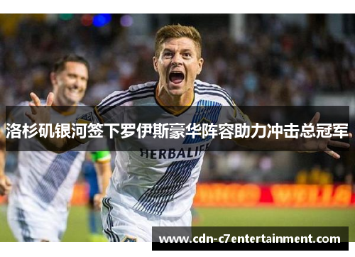 洛杉矶银河签下罗伊斯豪华阵容助力冲击总冠军