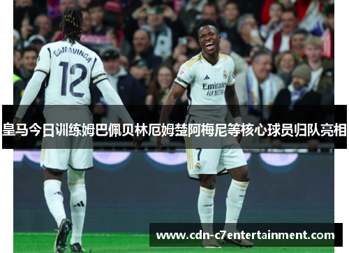 皇马今日训练姆巴佩贝林厄姆楚阿梅尼等核心球员归队亮相