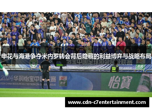 申花与海港争夺米内罗转会背后隐藏的利益博弈与战略布局