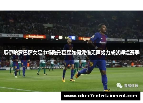 瓜伊哈罗巴萨女足中场隐形巨星如何凭借无声努力成就辉煌赛季
