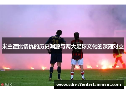 米兰德比情仇的历史渊源与两大足球文化的深刻对立