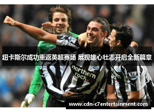 纽卡斯尔成功重返英超赛场 展现雄心壮志开启全新篇章 纽卡斯尔成功重返英超赛场 展现雄心壮志开启全新篇章