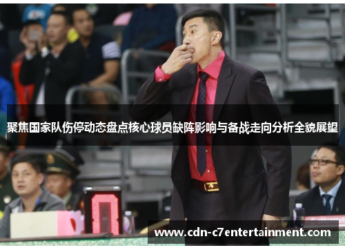 聚焦国家队伤停动态盘点核心球员缺阵影响与备战走向分析全貌展望