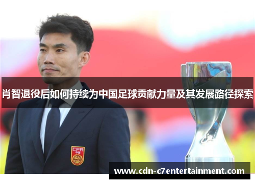 肖智退役后如何持续为中国足球贡献力量及其发展路径探索 肖智退役后如何持续为中国足球贡献力量及其发展路径探索