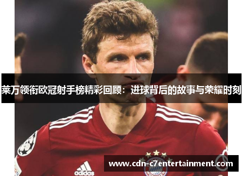 莱万领衔欧冠射手榜精彩回顾：进球背后的故事与荣耀时刻