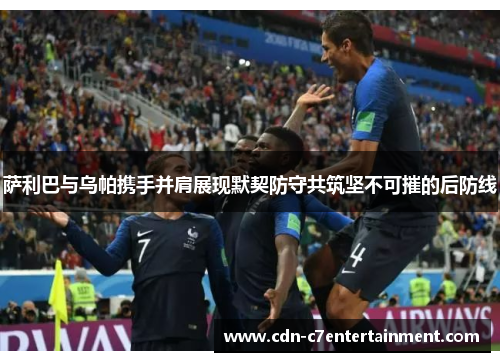 萨利巴与乌帕携手并肩展现默契防守共筑坚不可摧的后防线