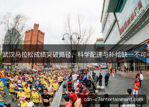 武汉马拉松成绩突破路径,科学配速与补给缺一不可 武汉马拉松成绩突破路径,科学配速与补给缺一不可